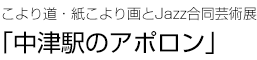 こより道・紙こより画とJazz合同芸術展「中津駅のアポロン」